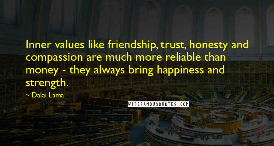 Dalai Lama Quotes: Inner values like friendship, trust, honesty and compassion are much more reliable than money - they always bring happiness and strength.