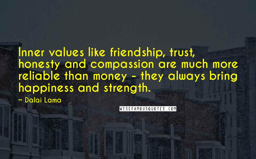 Dalai Lama Quotes: Inner values like friendship, trust, honesty and compassion are much more reliable than money - they always bring happiness and strength.