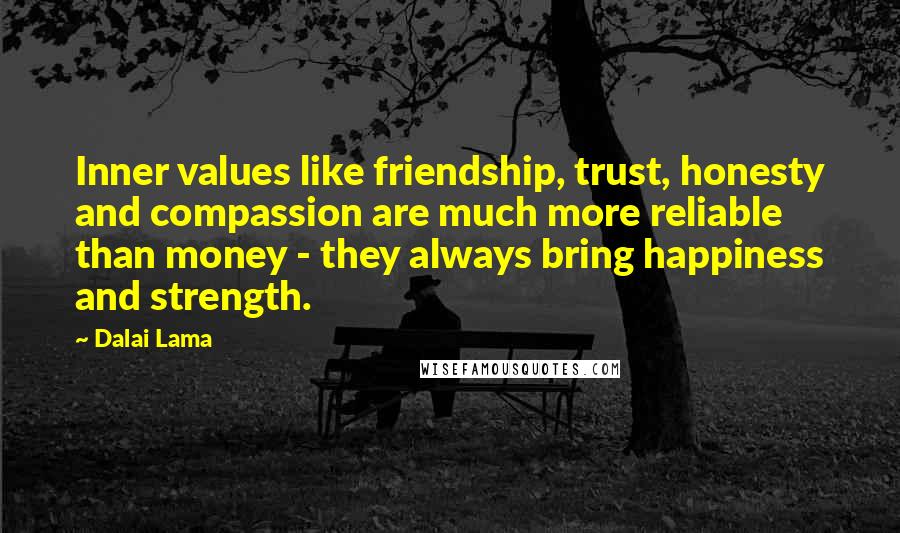 Dalai Lama Quotes: Inner values like friendship, trust, honesty and compassion are much more reliable than money - they always bring happiness and strength.