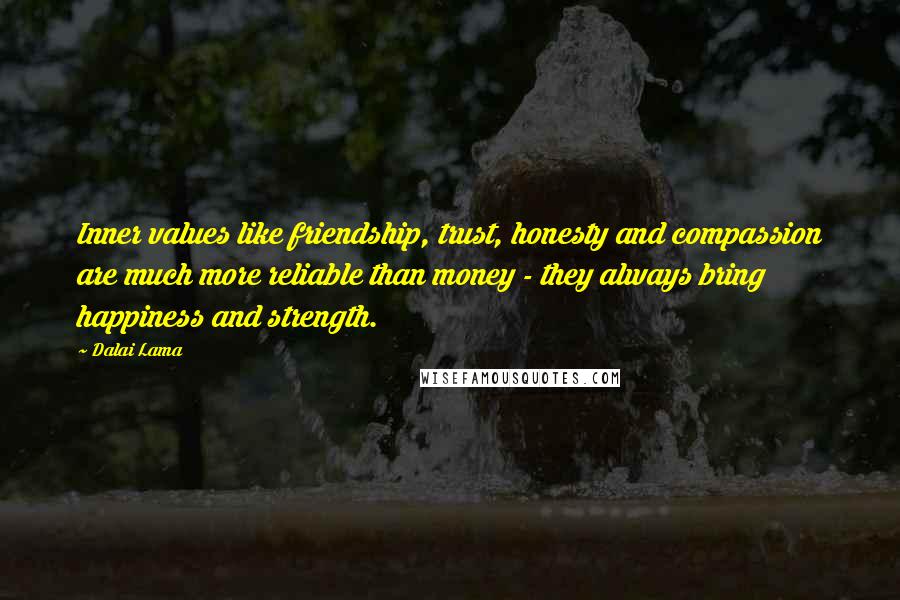 Dalai Lama Quotes: Inner values like friendship, trust, honesty and compassion are much more reliable than money - they always bring happiness and strength.