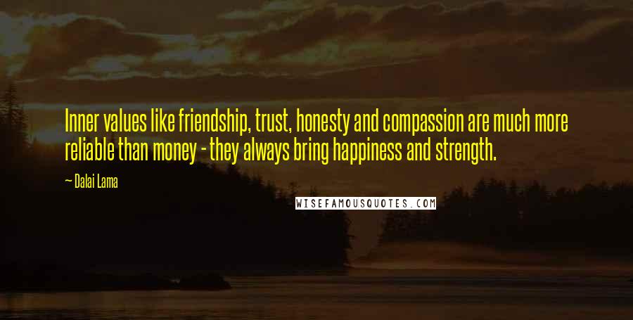 Dalai Lama Quotes: Inner values like friendship, trust, honesty and compassion are much more reliable than money - they always bring happiness and strength.