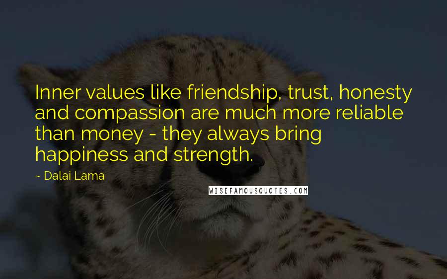 Dalai Lama Quotes: Inner values like friendship, trust, honesty and compassion are much more reliable than money - they always bring happiness and strength.