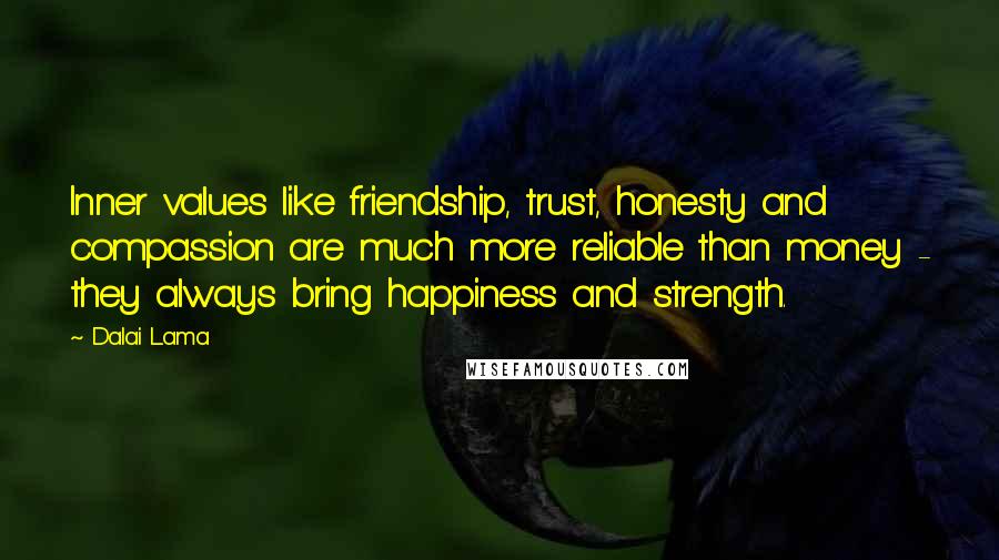 Dalai Lama Quotes: Inner values like friendship, trust, honesty and compassion are much more reliable than money - they always bring happiness and strength.