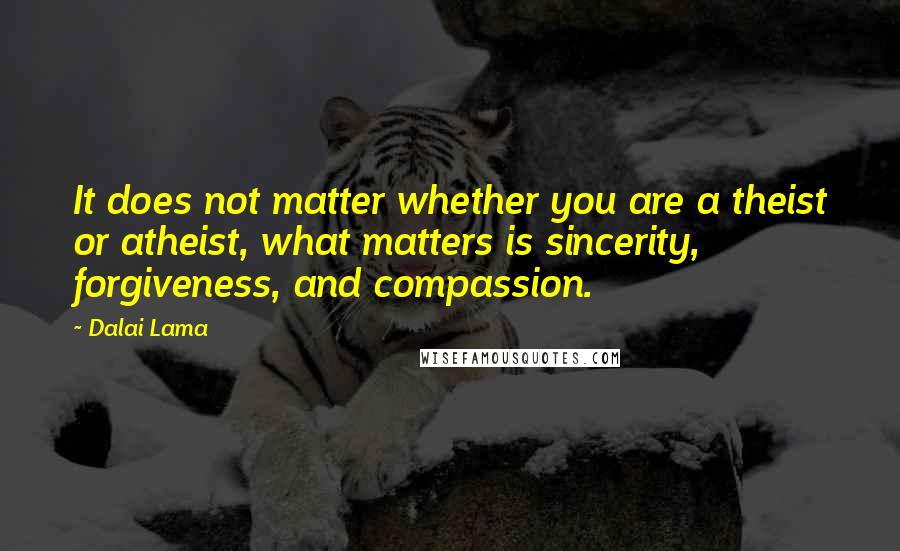 Dalai Lama Quotes: It does not matter whether you are a theist or atheist, what matters is sincerity, forgiveness, and compassion.