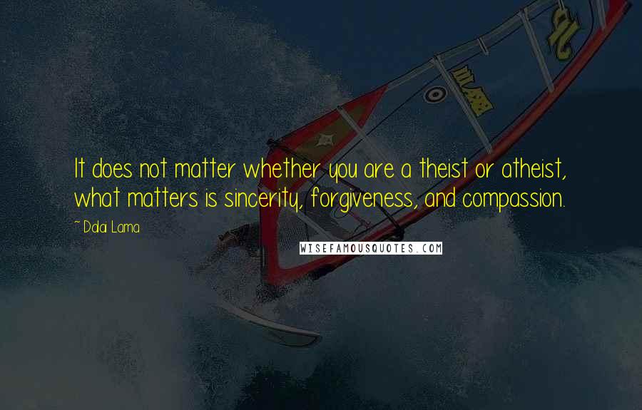 Dalai Lama Quotes: It does not matter whether you are a theist or atheist, what matters is sincerity, forgiveness, and compassion.