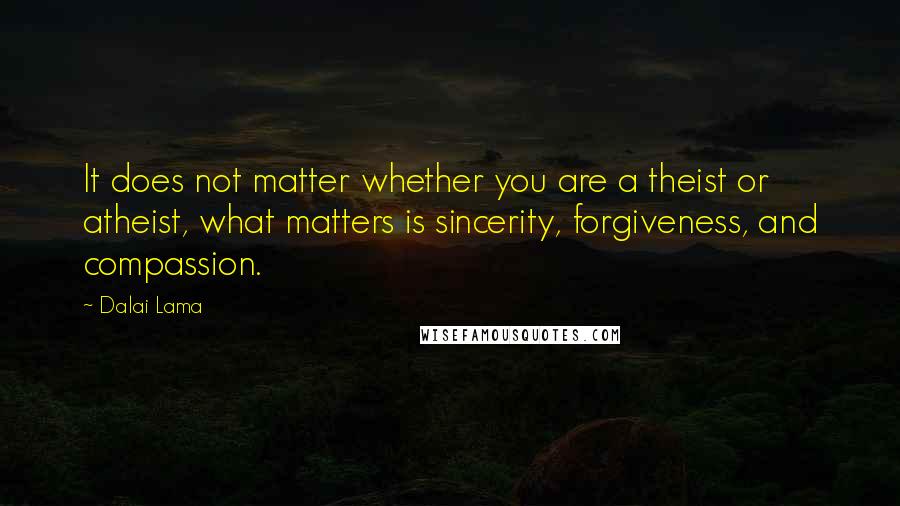 Dalai Lama Quotes: It does not matter whether you are a theist or atheist, what matters is sincerity, forgiveness, and compassion.