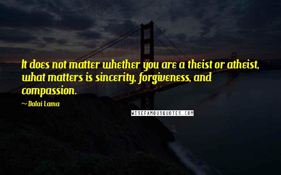 Dalai Lama Quotes: It does not matter whether you are a theist or atheist, what matters is sincerity, forgiveness, and compassion.