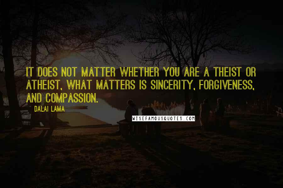 Dalai Lama Quotes: It does not matter whether you are a theist or atheist, what matters is sincerity, forgiveness, and compassion.