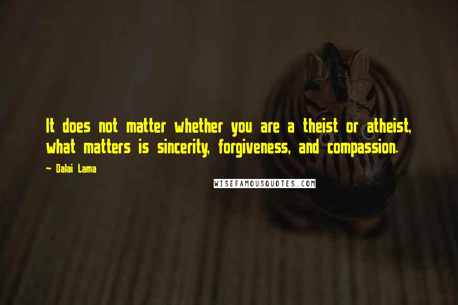 Dalai Lama Quotes: It does not matter whether you are a theist or atheist, what matters is sincerity, forgiveness, and compassion.