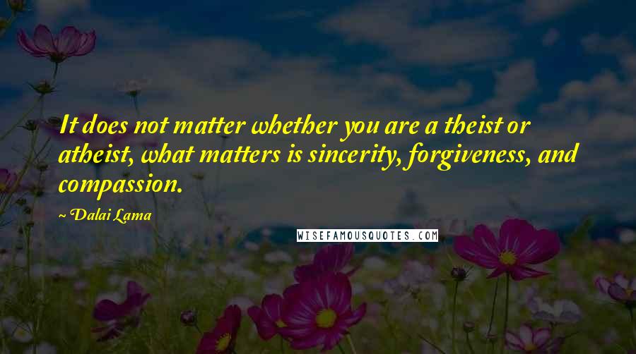 Dalai Lama Quotes: It does not matter whether you are a theist or atheist, what matters is sincerity, forgiveness, and compassion.