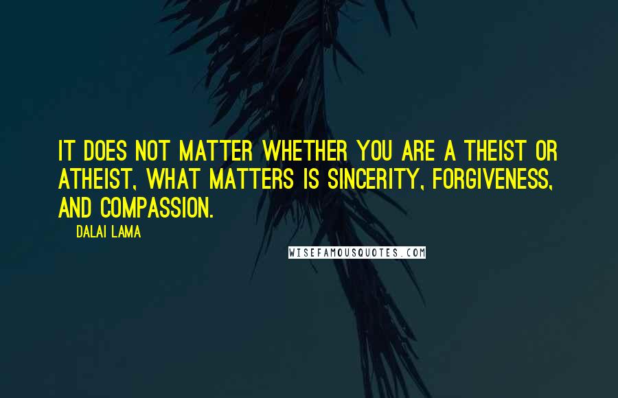 Dalai Lama Quotes: It does not matter whether you are a theist or atheist, what matters is sincerity, forgiveness, and compassion.
