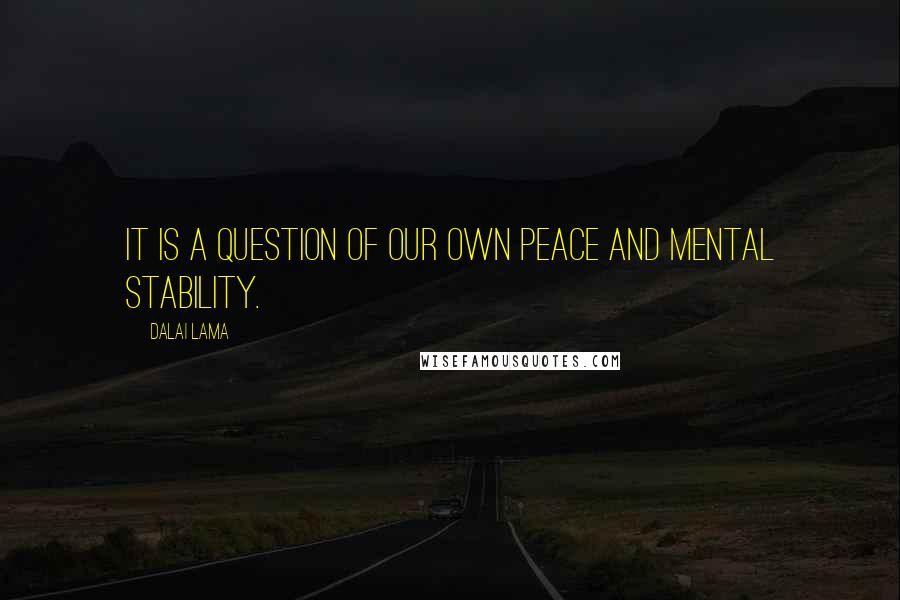 Dalai Lama Quotes: It is a question of our own peace and mental stability.