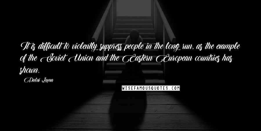 Dalai Lama Quotes: It is difficult to violently suppress people in the long run, as the example of the Soviet Union and the Eastern European countries has shown.