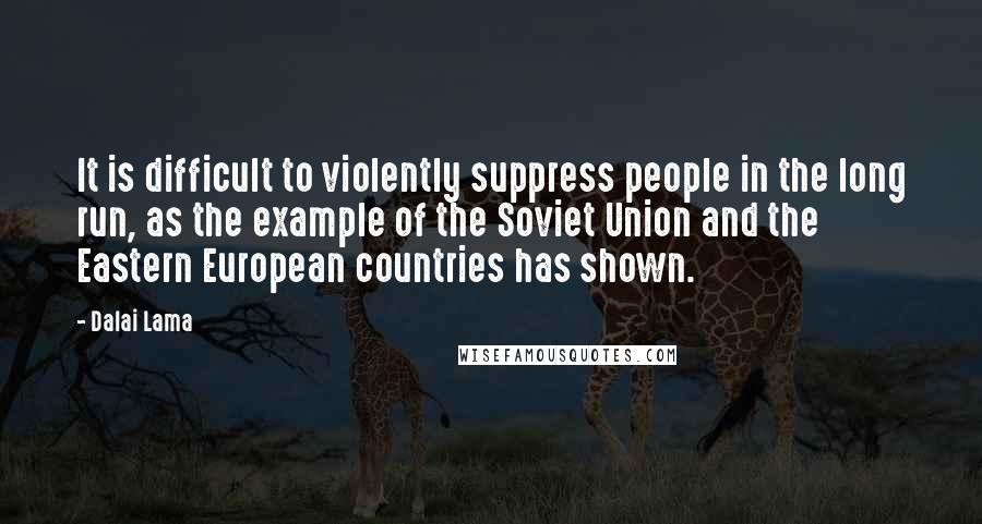 Dalai Lama Quotes: It is difficult to violently suppress people in the long run, as the example of the Soviet Union and the Eastern European countries has shown.