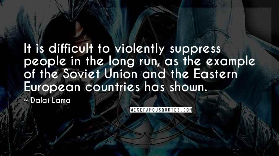 Dalai Lama Quotes: It is difficult to violently suppress people in the long run, as the example of the Soviet Union and the Eastern European countries has shown.