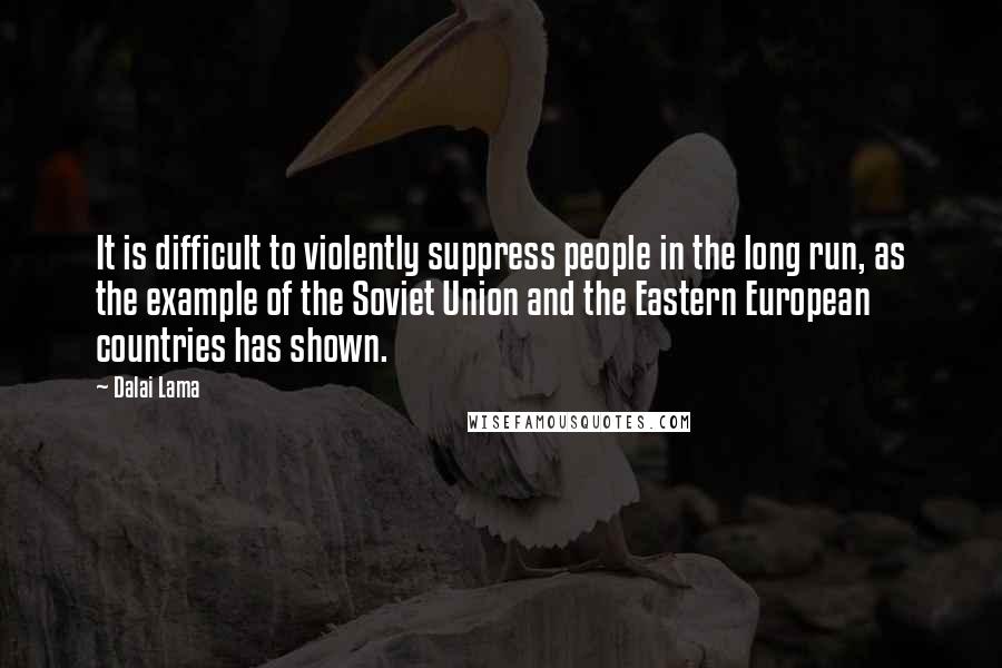 Dalai Lama Quotes: It is difficult to violently suppress people in the long run, as the example of the Soviet Union and the Eastern European countries has shown.