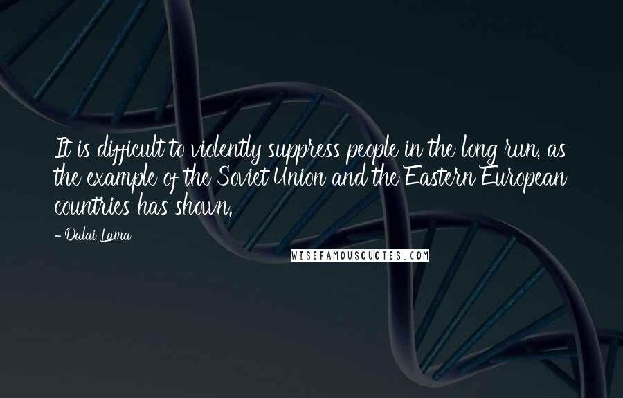 Dalai Lama Quotes: It is difficult to violently suppress people in the long run, as the example of the Soviet Union and the Eastern European countries has shown.
