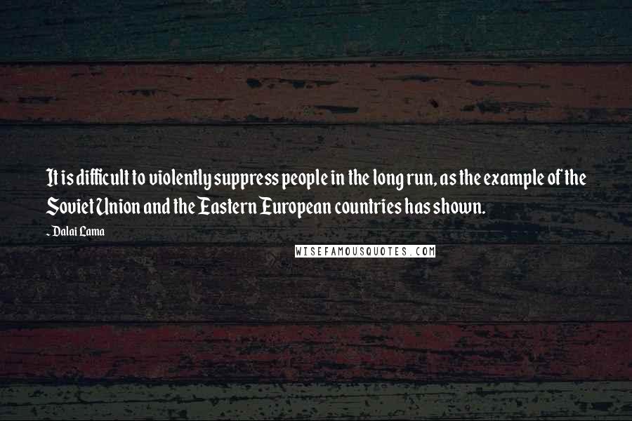 Dalai Lama Quotes: It is difficult to violently suppress people in the long run, as the example of the Soviet Union and the Eastern European countries has shown.