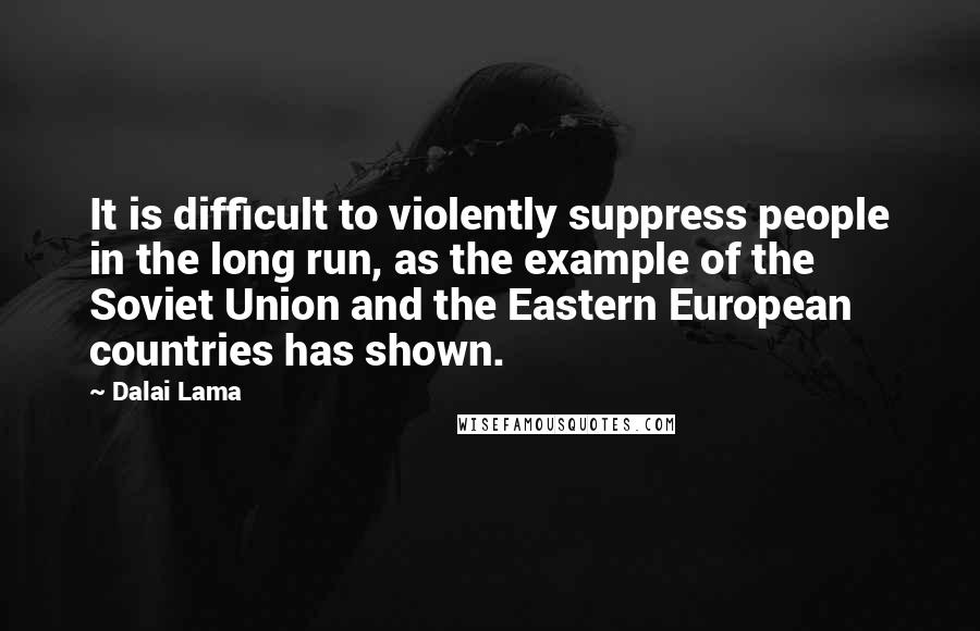Dalai Lama Quotes: It is difficult to violently suppress people in the long run, as the example of the Soviet Union and the Eastern European countries has shown.