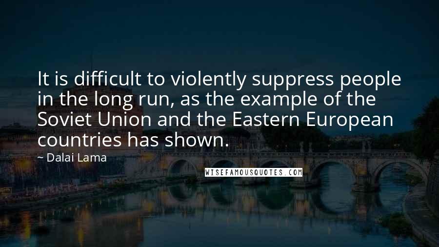 Dalai Lama Quotes: It is difficult to violently suppress people in the long run, as the example of the Soviet Union and the Eastern European countries has shown.