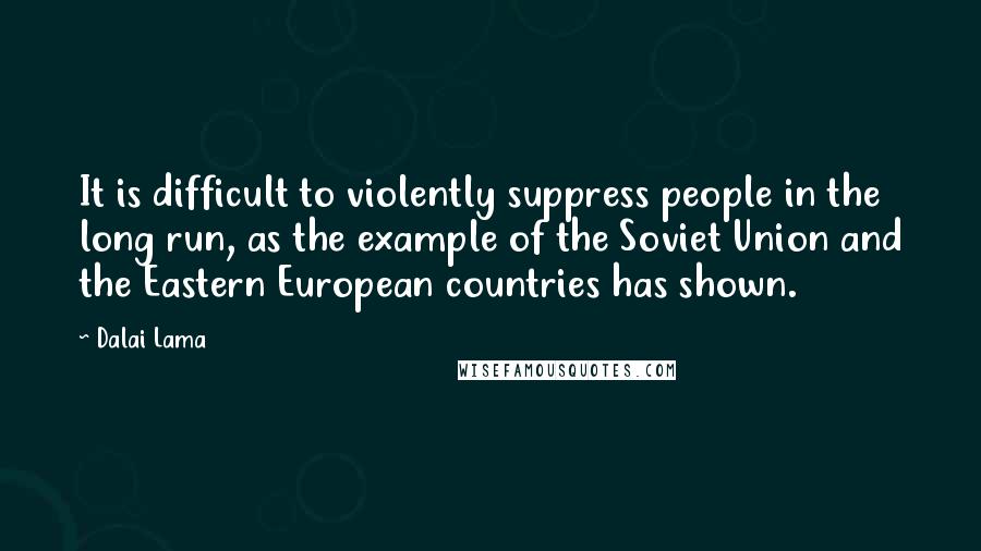 Dalai Lama Quotes: It is difficult to violently suppress people in the long run, as the example of the Soviet Union and the Eastern European countries has shown.