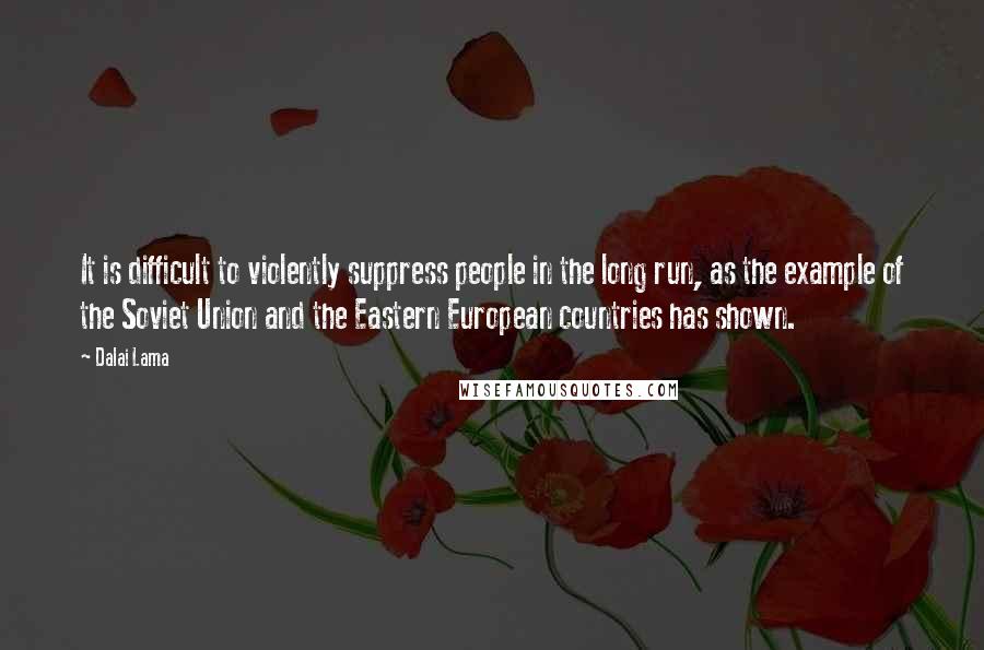 Dalai Lama Quotes: It is difficult to violently suppress people in the long run, as the example of the Soviet Union and the Eastern European countries has shown.