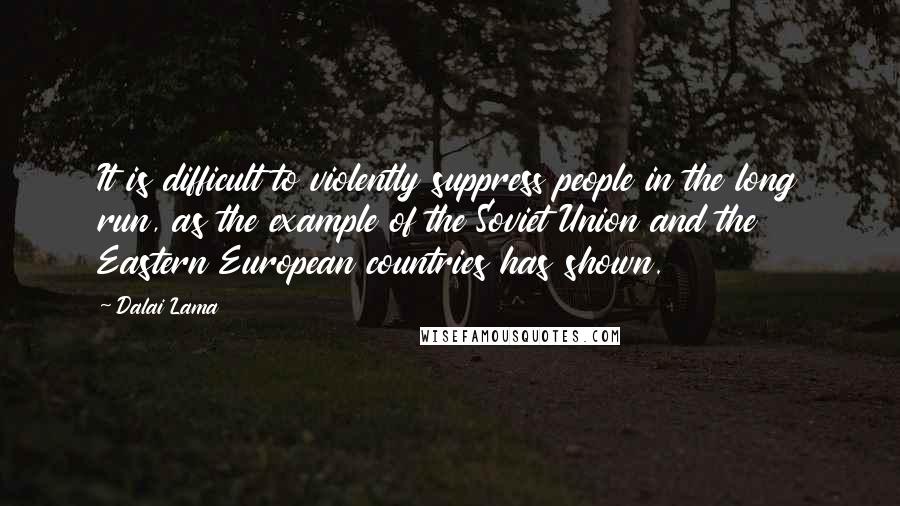 Dalai Lama Quotes: It is difficult to violently suppress people in the long run, as the example of the Soviet Union and the Eastern European countries has shown.