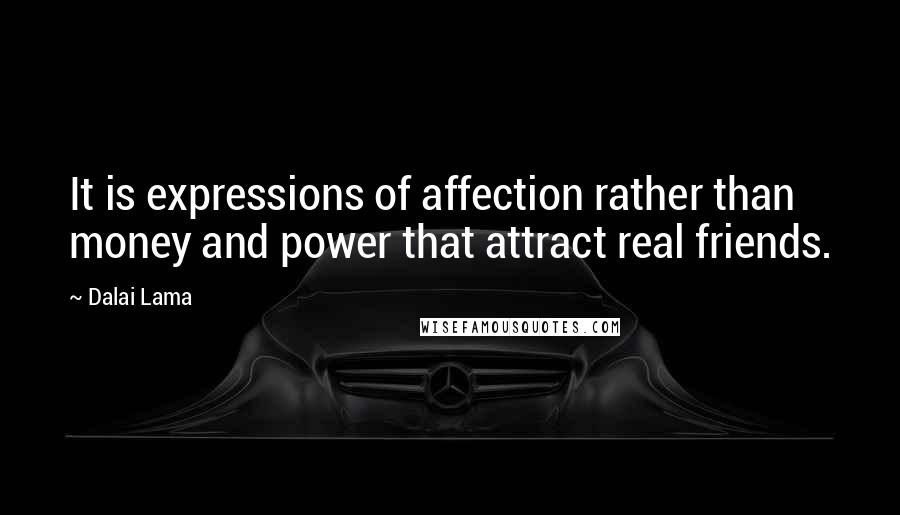 Dalai Lama Quotes: It is expressions of affection rather than money and power that attract real friends.