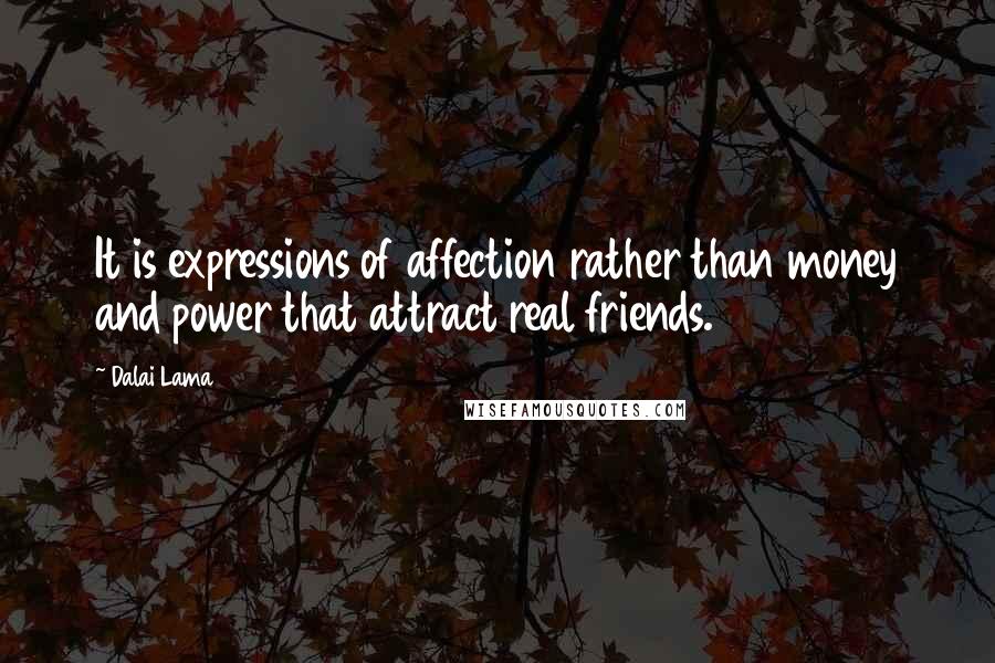 Dalai Lama Quotes: It is expressions of affection rather than money and power that attract real friends.