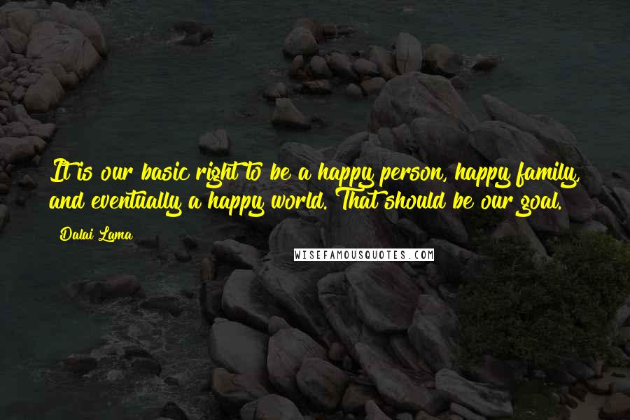 Dalai Lama Quotes: It is our basic right to be a happy person, happy family, and eventually a happy world. That should be our goal.