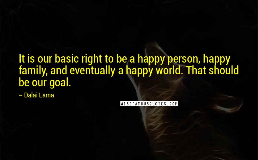 Dalai Lama Quotes: It is our basic right to be a happy person, happy family, and eventually a happy world. That should be our goal.