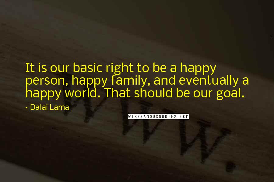 Dalai Lama Quotes: It is our basic right to be a happy person, happy family, and eventually a happy world. That should be our goal.