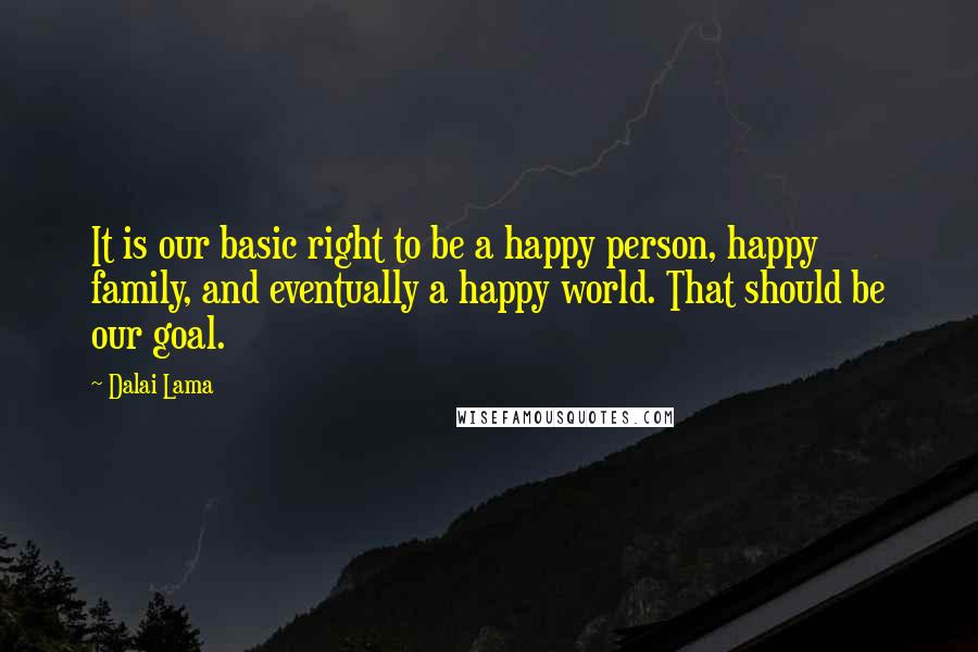 Dalai Lama Quotes: It is our basic right to be a happy person, happy family, and eventually a happy world. That should be our goal.