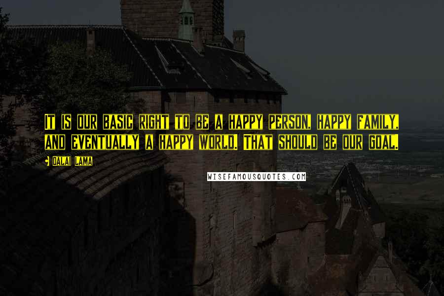 Dalai Lama Quotes: It is our basic right to be a happy person, happy family, and eventually a happy world. That should be our goal.