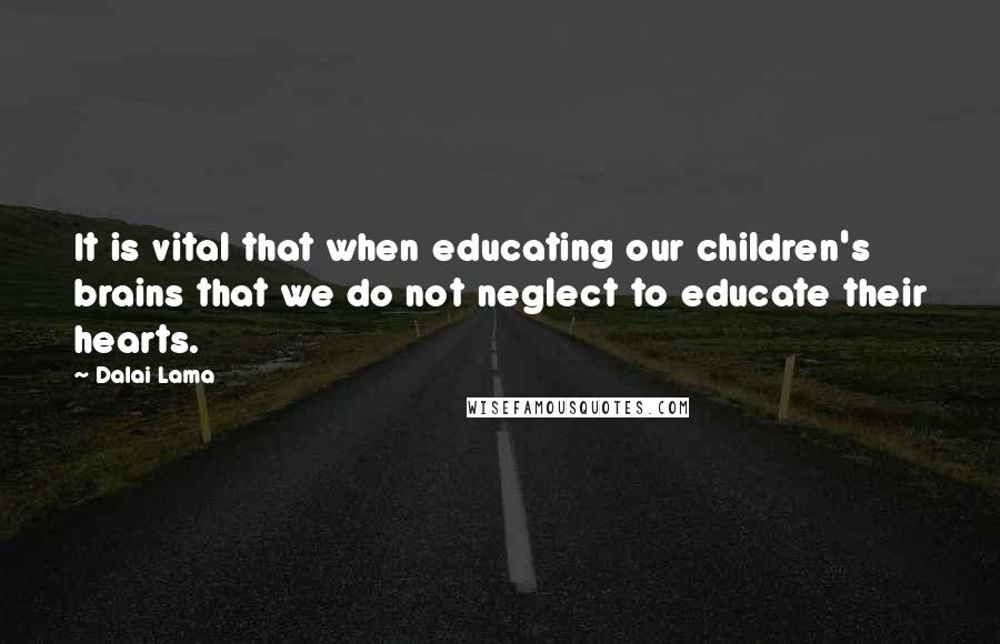 Dalai Lama Quotes: It is vital that when educating our children's brains that we do not neglect to educate their hearts.