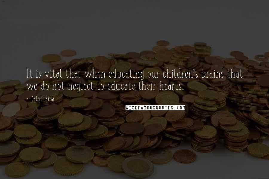 Dalai Lama Quotes: It is vital that when educating our children's brains that we do not neglect to educate their hearts.
