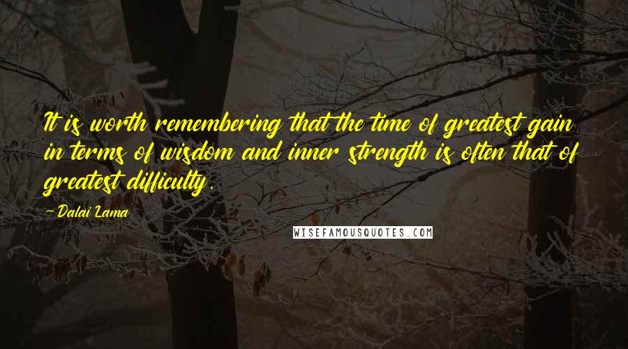 Dalai Lama Quotes: It is worth remembering that the time of greatest gain in terms of wisdom and inner strength is often that of greatest difficulty.