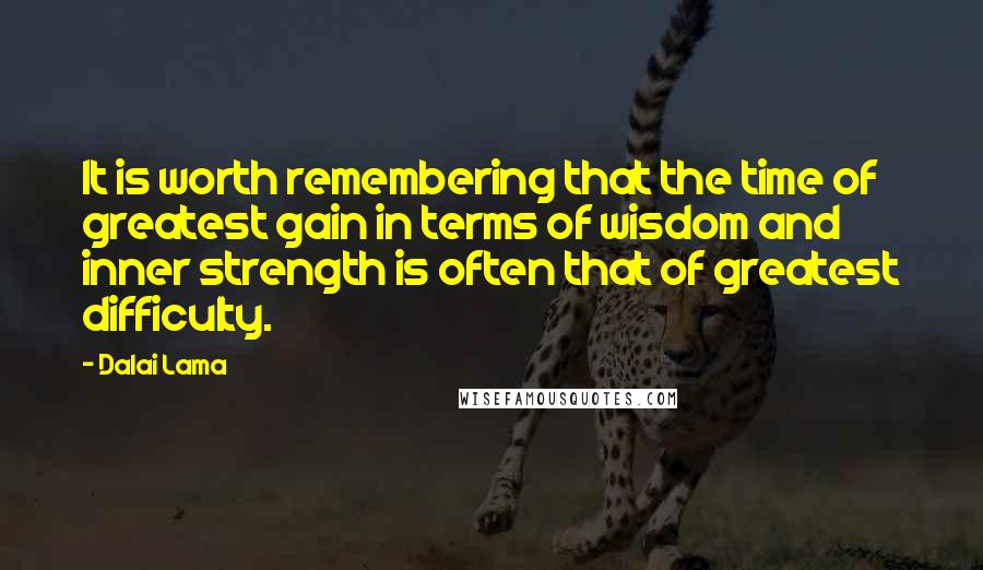 Dalai Lama Quotes: It is worth remembering that the time of greatest gain in terms of wisdom and inner strength is often that of greatest difficulty.