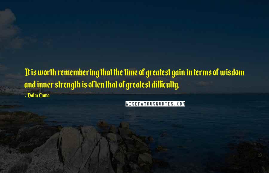 Dalai Lama Quotes: It is worth remembering that the time of greatest gain in terms of wisdom and inner strength is often that of greatest difficulty.