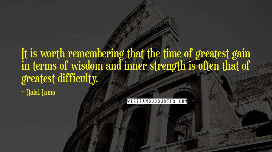 Dalai Lama Quotes: It is worth remembering that the time of greatest gain in terms of wisdom and inner strength is often that of greatest difficulty.