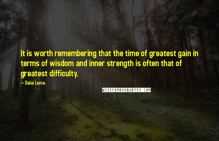 Dalai Lama Quotes: It is worth remembering that the time of greatest gain in terms of wisdom and inner strength is often that of greatest difficulty.