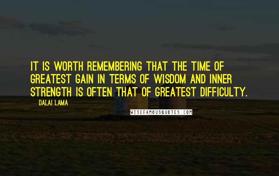 Dalai Lama Quotes: It is worth remembering that the time of greatest gain in terms of wisdom and inner strength is often that of greatest difficulty.