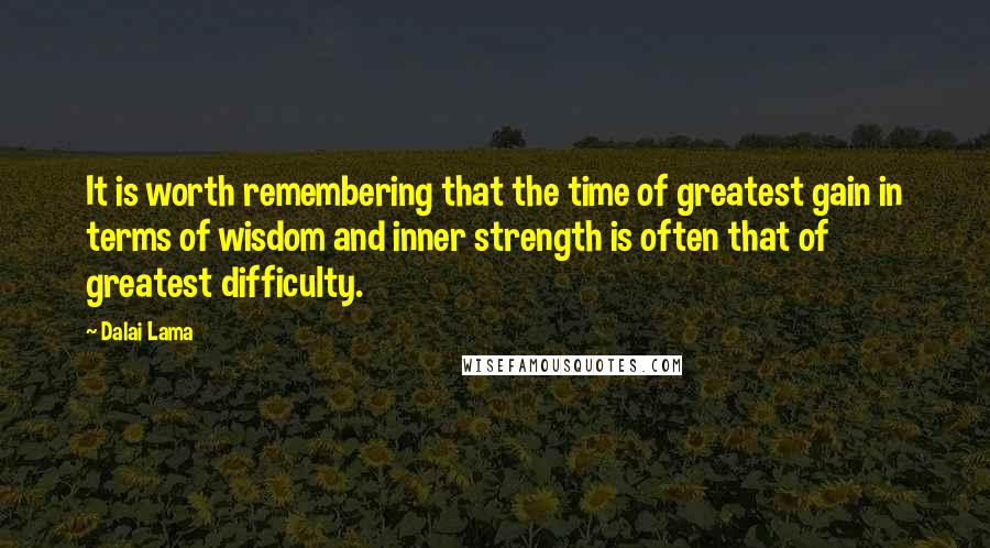 Dalai Lama Quotes: It is worth remembering that the time of greatest gain in terms of wisdom and inner strength is often that of greatest difficulty.