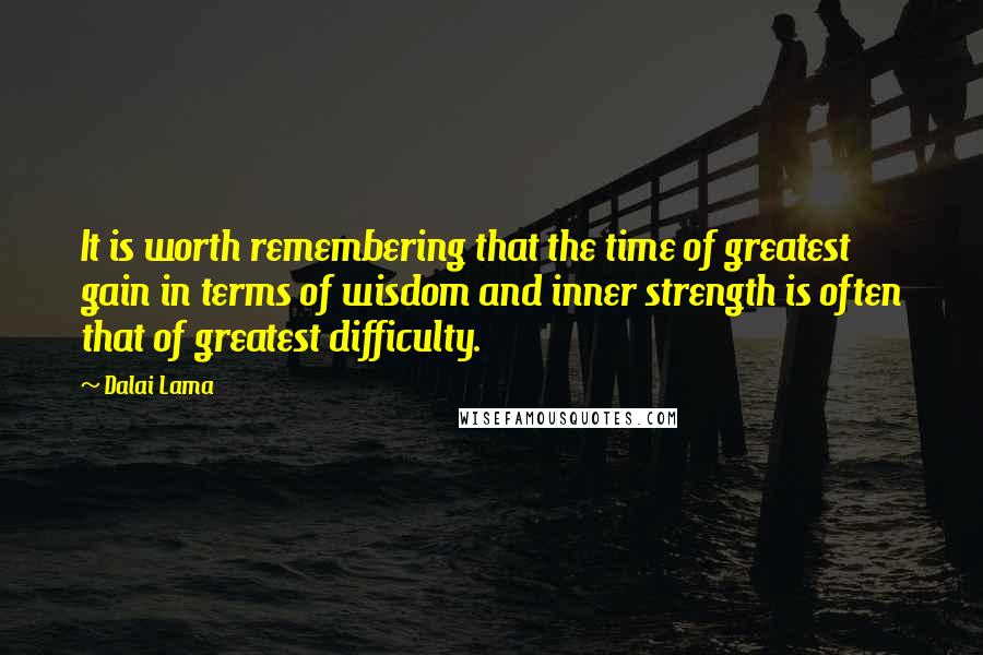 Dalai Lama Quotes: It is worth remembering that the time of greatest gain in terms of wisdom and inner strength is often that of greatest difficulty.