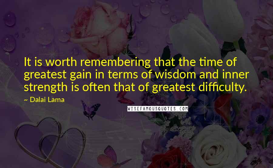 Dalai Lama Quotes: It is worth remembering that the time of greatest gain in terms of wisdom and inner strength is often that of greatest difficulty.