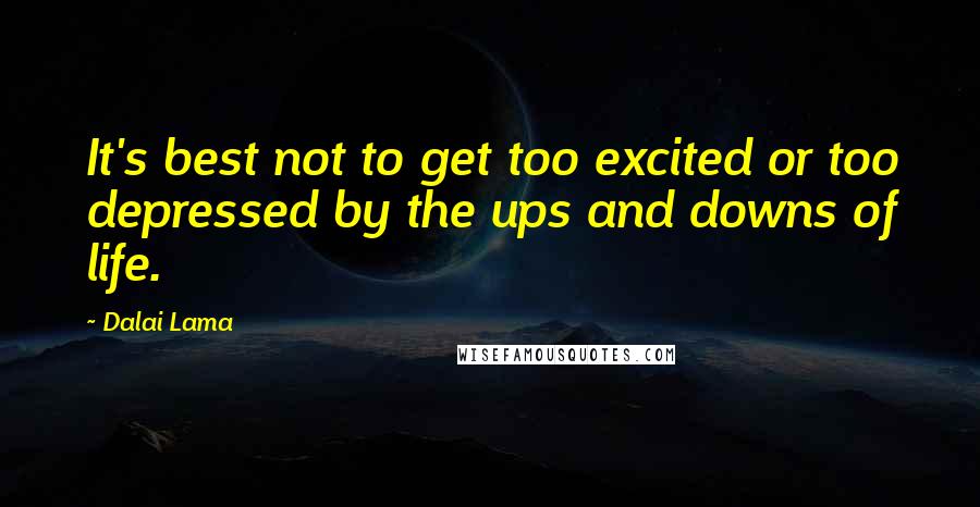 Dalai Lama Quotes: It's best not to get too excited or too depressed by the ups and downs of life.