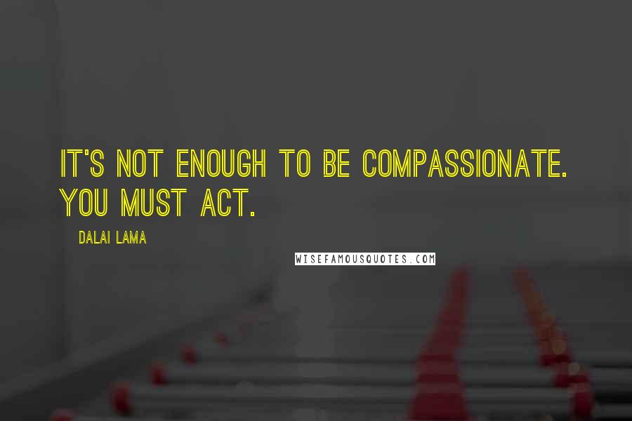 Dalai Lama Quotes: It's not enough to be compassionate. You must act.