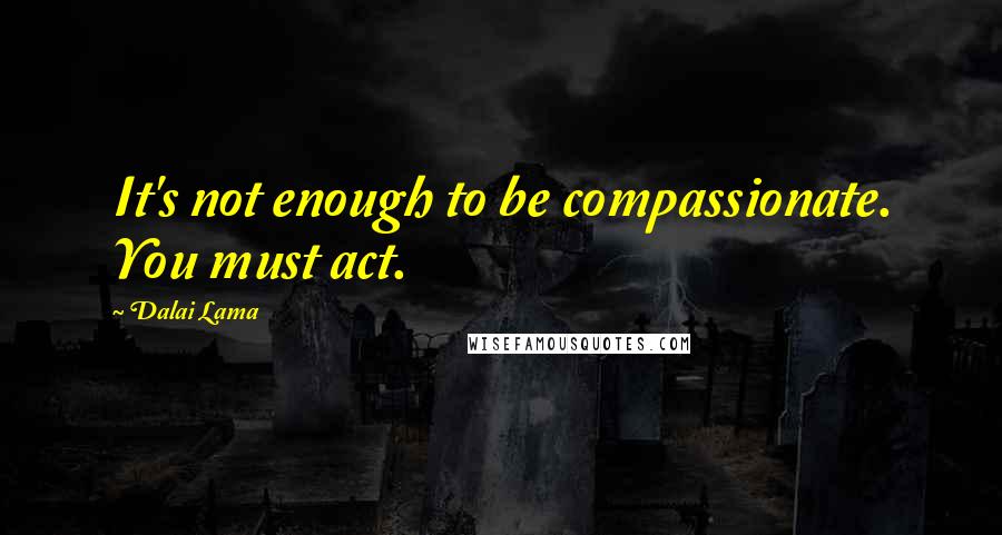 Dalai Lama Quotes: It's not enough to be compassionate. You must act.