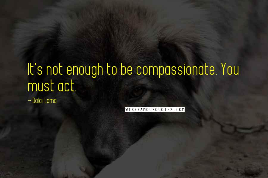 Dalai Lama Quotes: It's not enough to be compassionate. You must act.