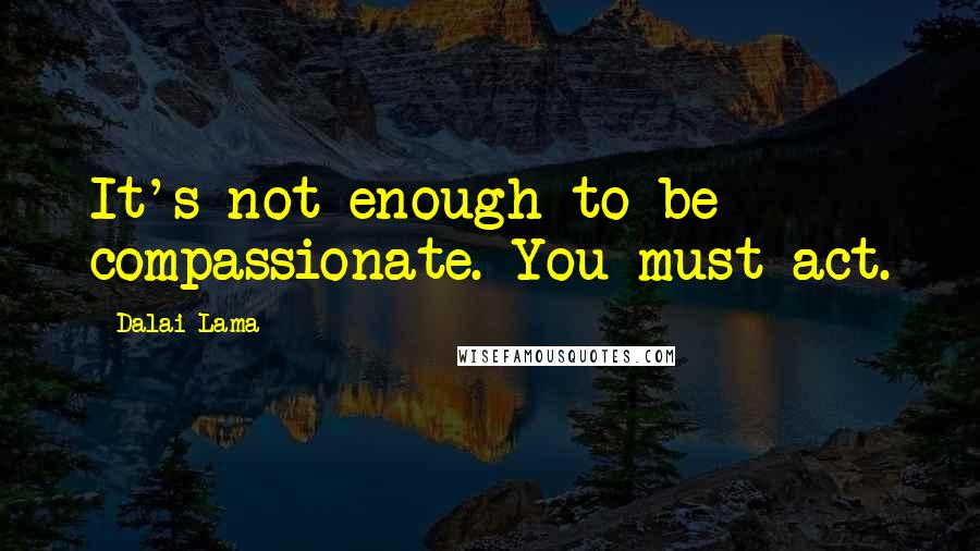 Dalai Lama Quotes: It's not enough to be compassionate. You must act.